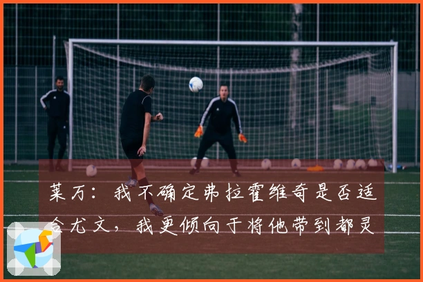 莱万：我不确定弗拉霍维奇是否适合尤文，我更倾向于将他带到都灵