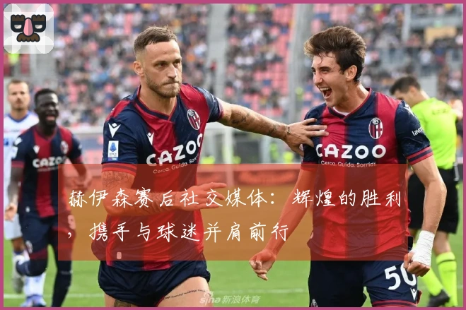 赫伊森赛后社交媒体：辉煌的胜利，携手与球迷并肩前行