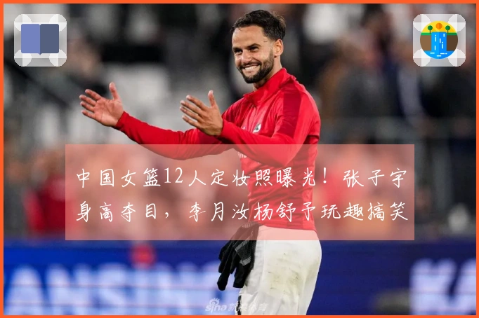 中国女篮12人定妆照曝光！张子宇身高夺目，李月汝杨舒予玩趣搞笑