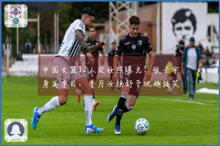 中国女篮12人定妆照曝光！张子宇身高夺目，李月汝杨舒予玩趣搞笑