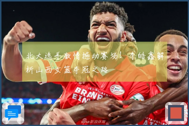 北大选手激情撼动赛场！李皓鑫解析山西女篮夺冠之路