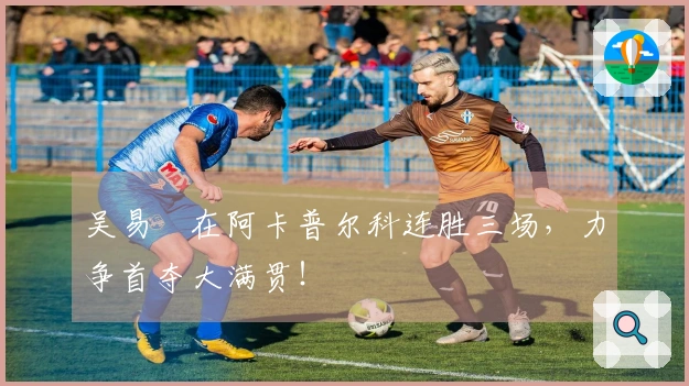 吴易昺在阿卡普尔科连胜三场，力争首夺大满贯！