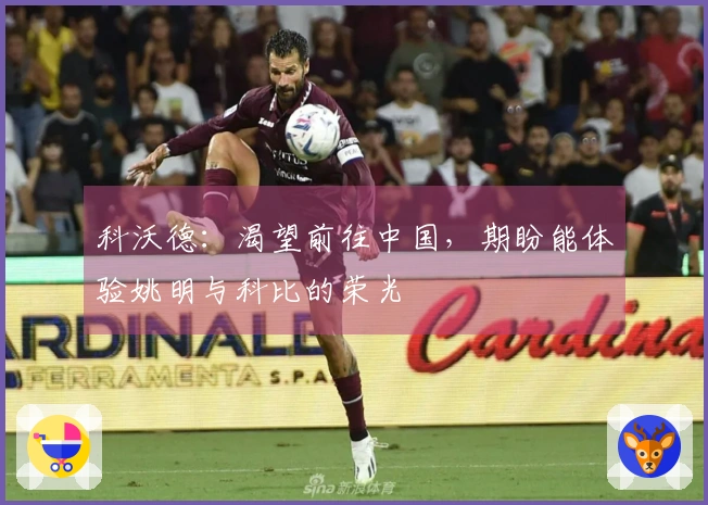 科沃德：渴望前往中国，期盼能体验姚明与科比的荣光