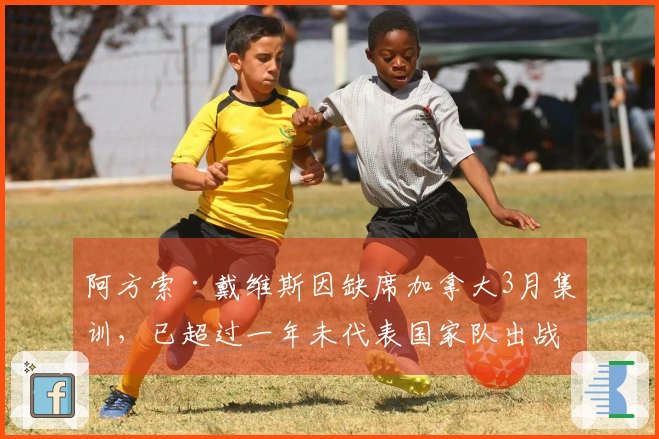 阿方索·戴维斯因缺席加拿大3月集训，已超过一年未代表国家队出战