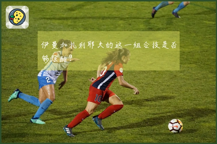 伊曼加扎利耶夫的这一组合技是否够炫酷？