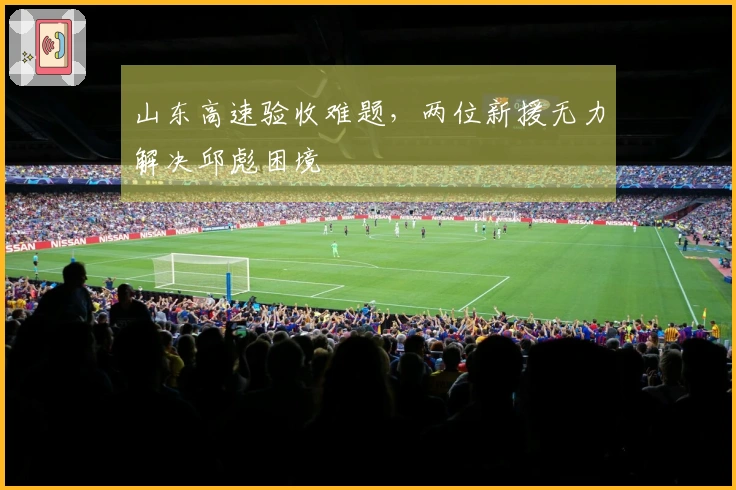 山东高速验收难题，两位新援无力解决邱彪困境