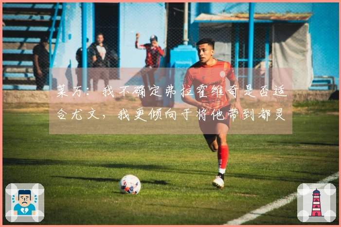 莱万：我不确定弗拉霍维奇是否适合尤文，我更倾向于将他带到都灵