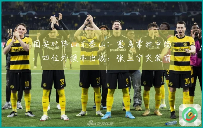 国安对阵山东泰山：塞鸟掌控中场，四位外援齐出战，张玉宁突袭前线