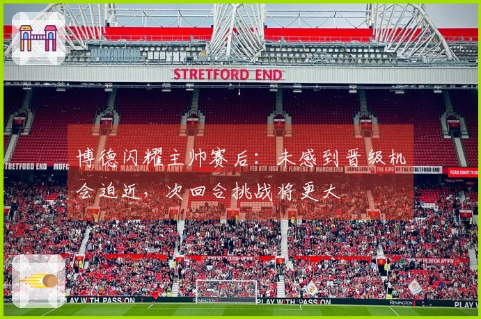 博德闪耀主帅赛后：未感到晋级机会迫近，次回合挑战将更大