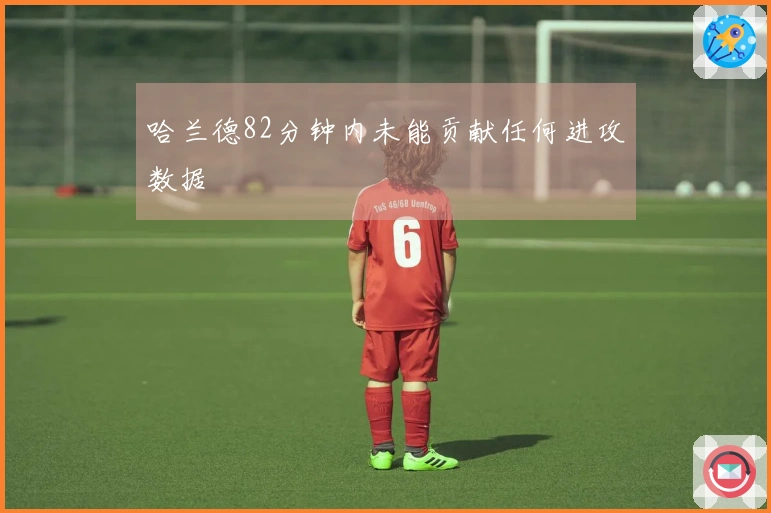哈兰德82分钟内未能贡献任何进攻数据