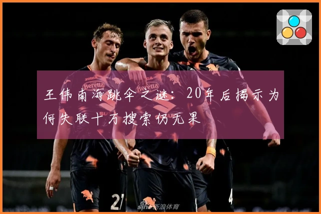 王伟南海跳伞之谜：20年后揭示为何失联十万搜索仍无果