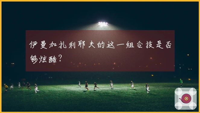 伊曼加扎利耶夫的这一组合技是否够炫酷？