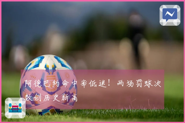 阿德巴约命中率低迷！两场罚球次数创历史新高