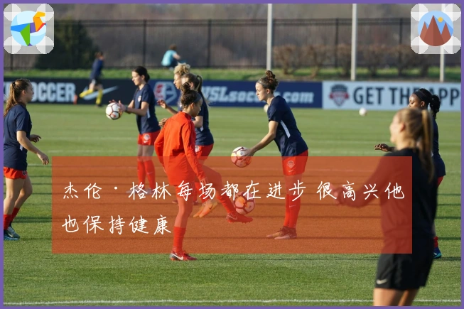 杰伦·格林每场都在进步 很高兴他也保持健康