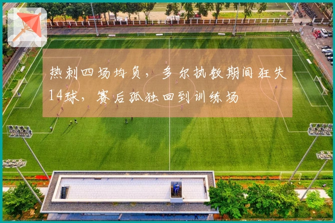 热刺四场均负，多尔执教期间狂失14球，赛后孤独回到训练场
