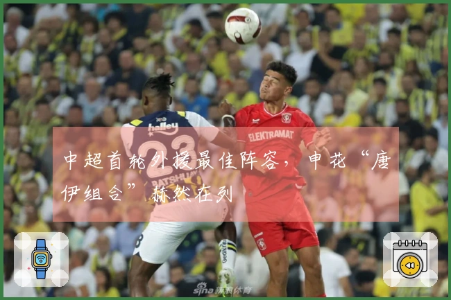 中超首轮外援最佳阵容，申花“唐伊组合”赫然在列