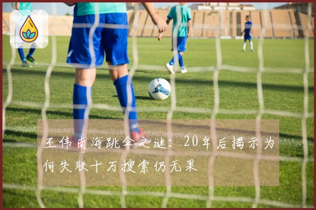 王伟南海跳伞之谜：20年后揭示为何失联十万搜索仍无果