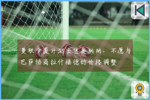 曼联今夏计划出售奥纳纳，不愿与巴萨协商拉什福德的价格调整
