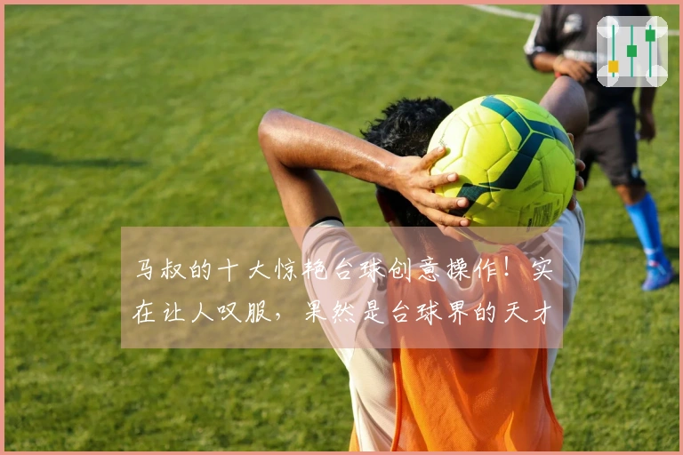 马叔的十大惊艳台球创意操作！实在让人叹服，果然是台球界的天才