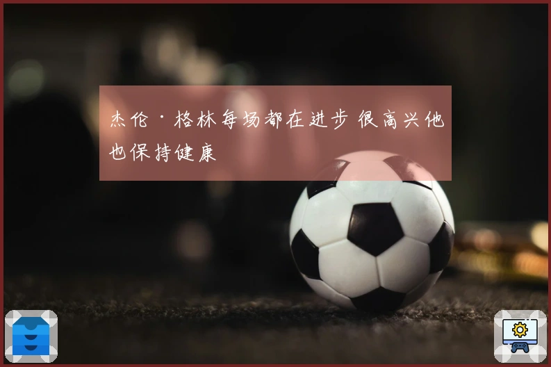 杰伦·格林每场都在进步 很高兴他也保持健康