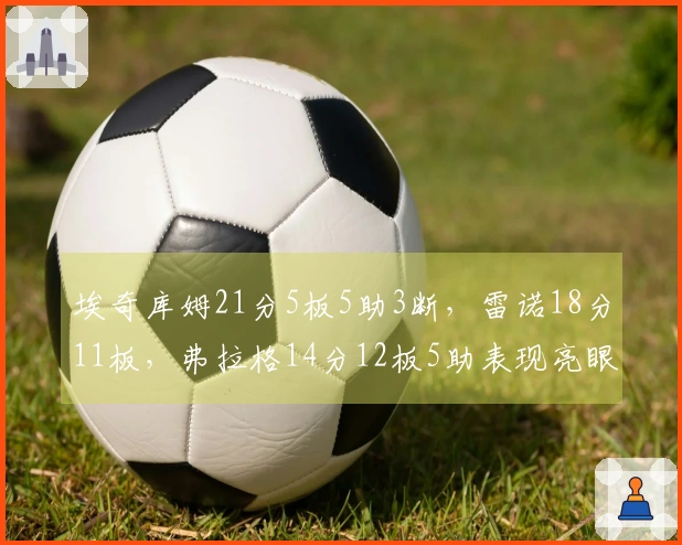 埃奇库姆21分5板5助3断，雷诺18分11板，弗拉格14分12板5助表现亮眼
