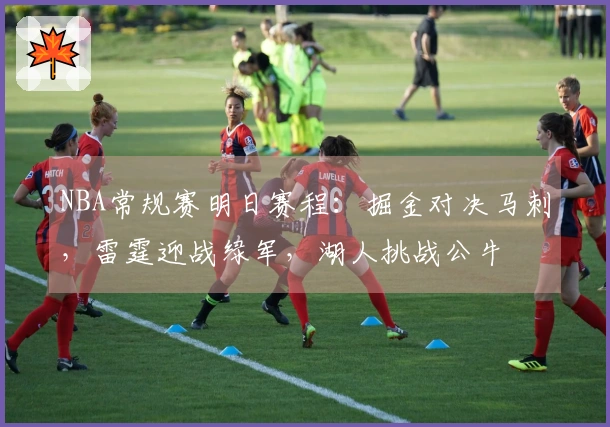 NBA常规赛明日赛程：掘金对决马刺，雷霆迎战绿军，湖人挑战公牛